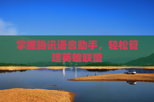 掌握腾讯语音助手,轻松管理英雄联盟 掌握腾讯语音助手,轻松管理英雄联盟