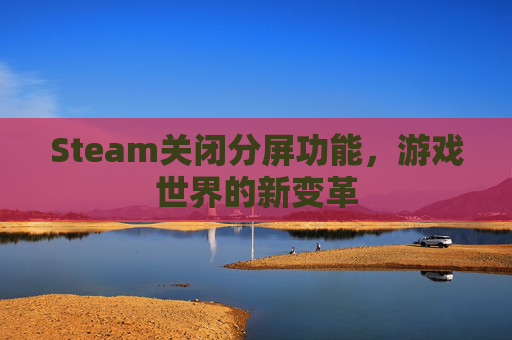 Steam关闭分屏功能,游戏世界的新变革 Steam关闭分屏功能,游戏世界的新变革
