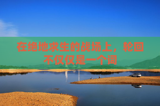 在绝地求生的战场上，轮回不仅仅是一个词