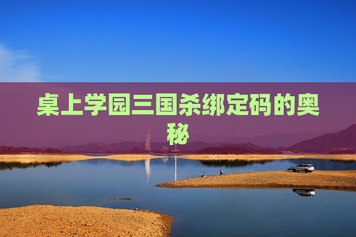 桌上学园三国杀绑定码的奥秘 桌上学园三国杀绑定码的奥秘