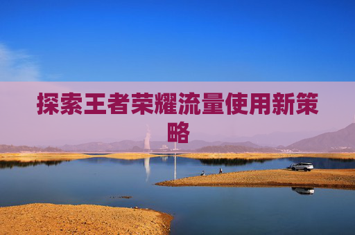 探索王者荣耀流量使用新策略 探索王者荣耀流量使用新策略