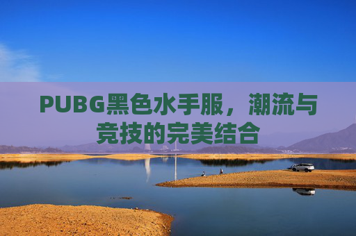 PUBG黑色水手服,潮流与竞技的完美结合 PUBG黑色水手服,潮流与竞技的完美结合