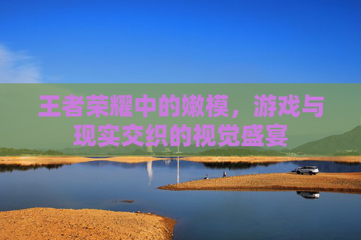 王者荣耀中的嫩模，游戏与现实交织的视觉盛宴