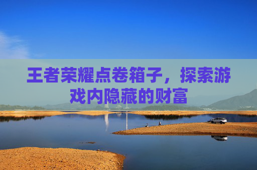 王者荣耀点卷箱子，探索游戏内隐藏的财富