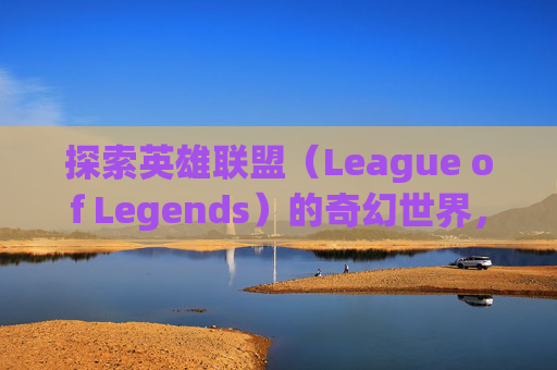 探索英雄联盟（League of Legends）的奇幻世界，用手绘英雄壁纸点亮你的屏幕