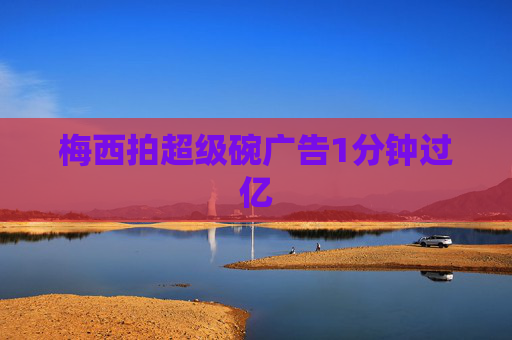 梅西拍超级碗广告1分钟过亿 梅西拍超级碗广告1分钟过亿
