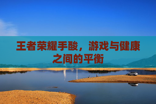 王者荣耀手酸,游戏与健康之间的平衡 王者荣耀手酸,游戏与健康之间的平衡