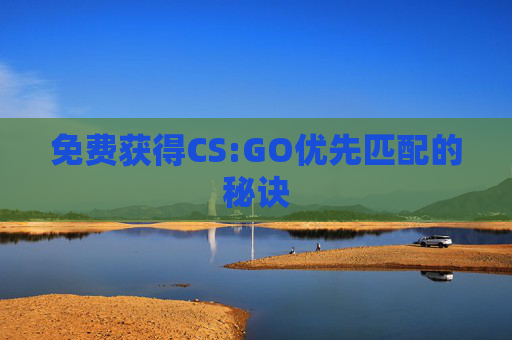 免费获得CS:GO优先匹配的秘诀 免费获得CS:GO优先匹配的秘诀