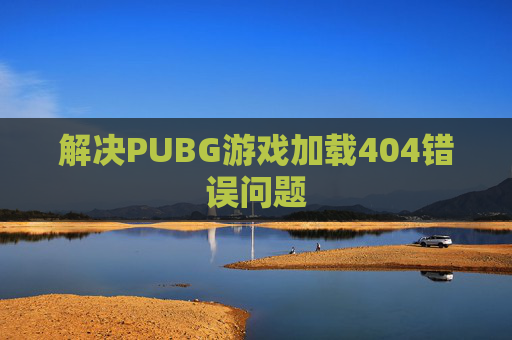 解决PUBG游戏加载404错误问题 解决PUBG游戏加载404错误问题