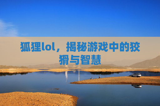 狐狸lol，揭秘游戏中的狡猾与智慧