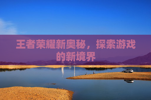 王者荣耀新奥秘,探索游戏的新境界 王者荣耀新奥秘,探索游戏的新境界