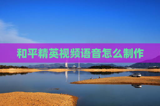 和平精英视频语音怎么制作 和平精英视频语音怎么制作