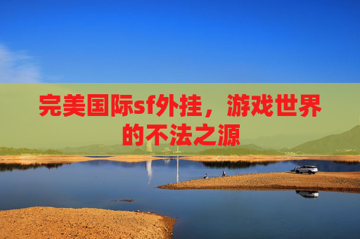 完美国际sf外挂，游戏世界的不法之源