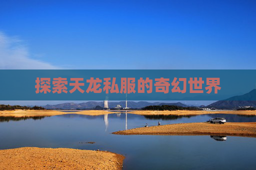 探索天龙私服的奇幻世界 探索天龙私服的奇幻世界