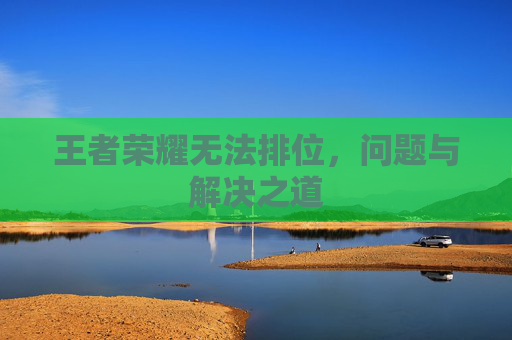 王者荣耀无法排位,问题与解决之道 王者荣耀无法排位,问题与解决之道