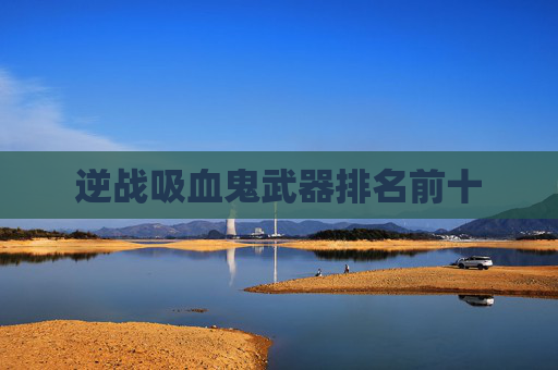 逆战吸血鬼武器排名前十 逆战吸血鬼武器排名前十