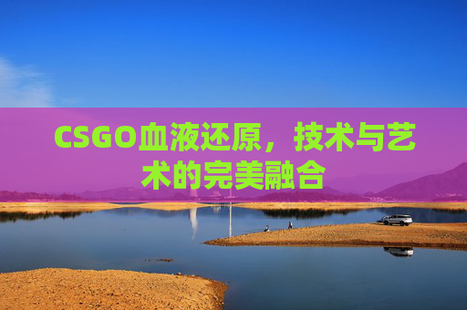 CSGO血液还原，技术与艺术的完美融合