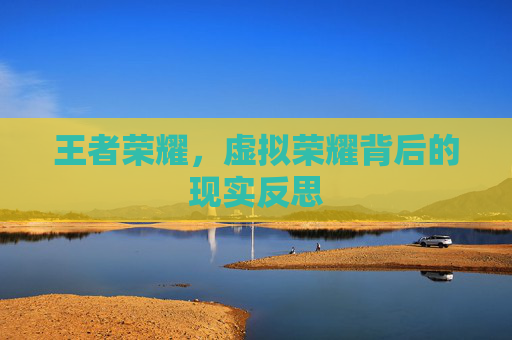 王者荣耀,虚拟荣耀背后的现实反思 王者荣耀,虚拟荣耀背后的现实反思