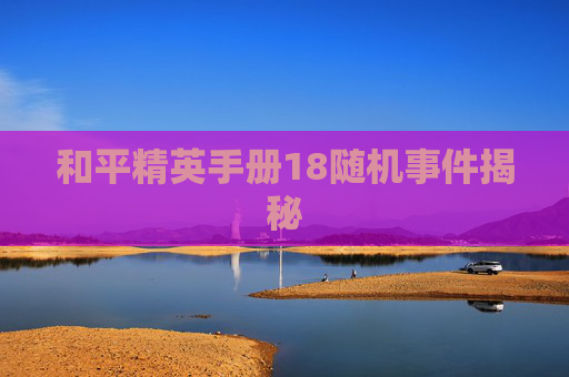 和平精英手册18随机事件揭秘 和平精英手册18随机事件揭秘