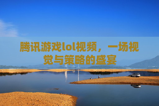 腾讯游戏lol视频,一场视觉与策略的盛宴 腾讯游戏lol视频,一场视觉与策略的盛宴