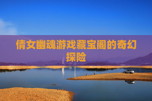 倩女幽魂游戏藏宝阁的奇幻探险 倩女幽魂游戏藏宝阁的奇幻探险
