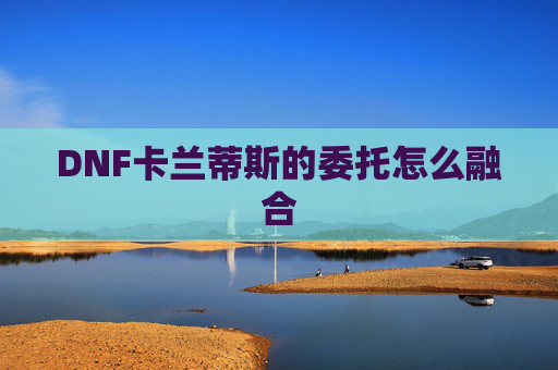 DNF卡兰蒂斯的委托怎么融合