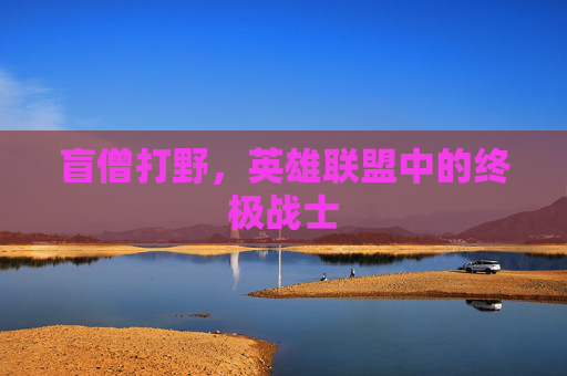 盲僧打野，英雄联盟中的终极战士
