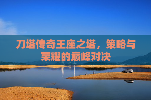 刀塔传奇王座之塔,策略与荣耀的巅峰对决 刀塔传奇王座之塔,策略与荣耀的巅峰对决