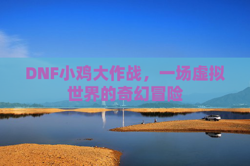 DNF小鸡大作战，一场虚拟世界的奇幻冒险