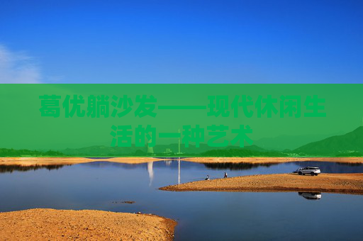 葛优躺沙发——现代休闲生活的一种艺术 葛优躺沙发——现代休闲生活的一种艺术