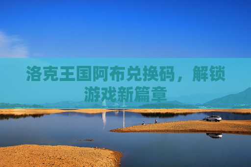洛克王国阿布兑换码，解锁游戏新篇章
