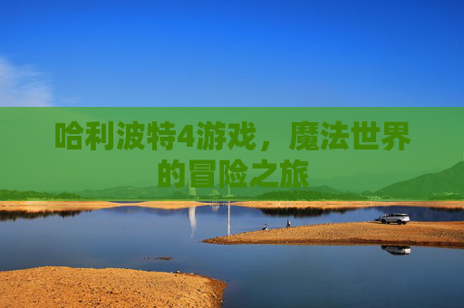 哈利波特4游戏,魔法世界的冒险之旅 哈利波特4游戏,魔法世界的冒险之旅