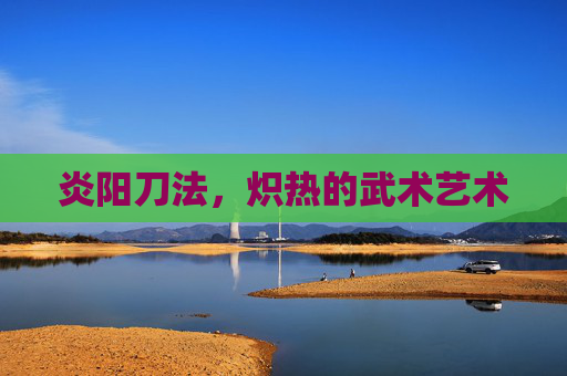炎阳刀法，炽热的武术艺术