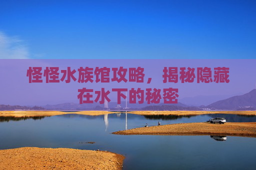 怪怪水族馆攻略,揭秘隐藏在水下的秘密 怪怪水族馆攻略,揭秘隐藏在水下的秘密
