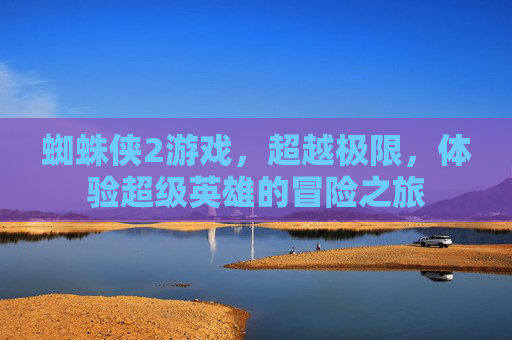 蜘蛛侠2游戏，超越极限，体验超级英雄的冒险之旅