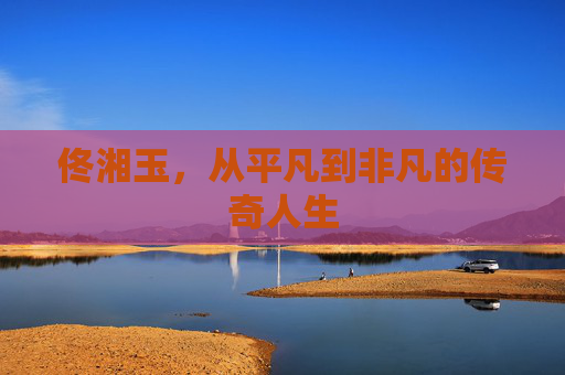 佟湘玉,从平凡到非凡的传奇人生 佟湘玉,从平凡到非凡的传奇人生