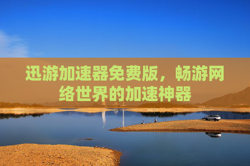 迅游加速器免费版，畅游网络世界的加速神器