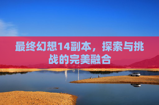 最终幻想14副本，探索与挑战的完美融合
