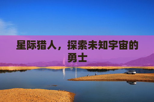 星际猎人，探索未知宇宙的勇士