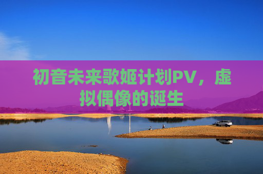 初音未来歌姬计划PV，虚拟偶像的诞生