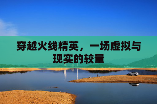 穿越火线精英,一场虚拟与现实的较量 穿越火线精英,一场虚拟与现实的较量