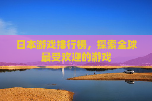 日本游戏排行榜,探索全球最受欢迎的游戏 日本游戏排行榜,探索全球最受欢迎的游戏