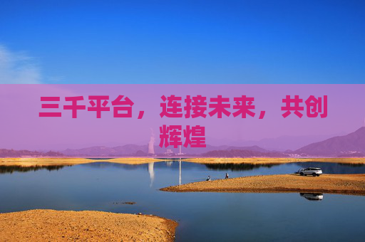 三千平台,连接未来,共创辉煌 三千平台,连接未来,共创辉煌
