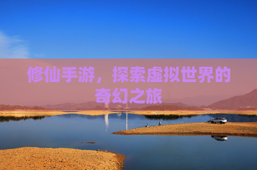 修仙手游，探索虚拟世界的奇幻之旅