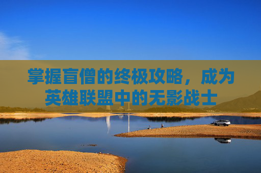 掌握盲僧的终极攻略，成为英雄联盟中的无影战士