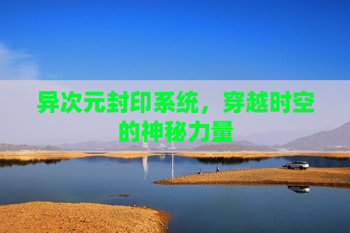 异次元封印系统,穿越时空的神秘力量 异次元封印系统,穿越时空的神秘力量