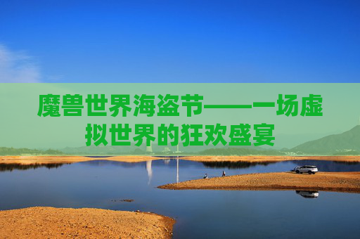魔兽世界海盗节——一场虚拟世界的狂欢盛宴 魔兽世界海盗节——一场虚拟世界的狂欢盛宴