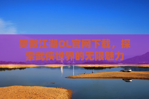 笑傲江湖OL官网下载,探索武侠世界的无限魅力 笑傲江湖OL官网下载,探索武侠世界的无限魅力