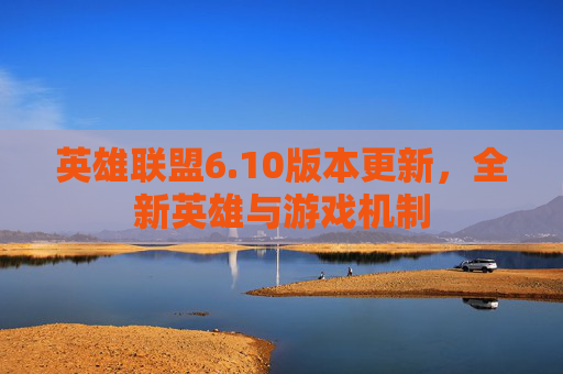 英雄联盟6.10版本更新，全新英雄与游戏机制