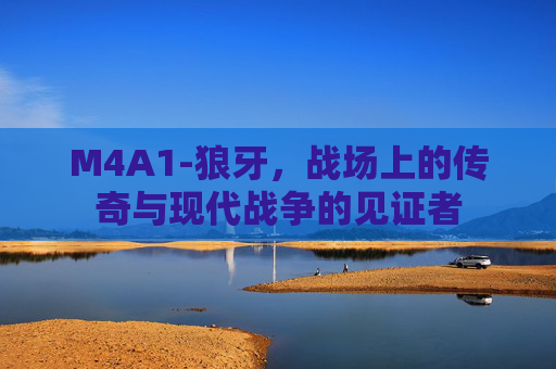 M4A1-狼牙，战场上的传奇与现代战争的见证者